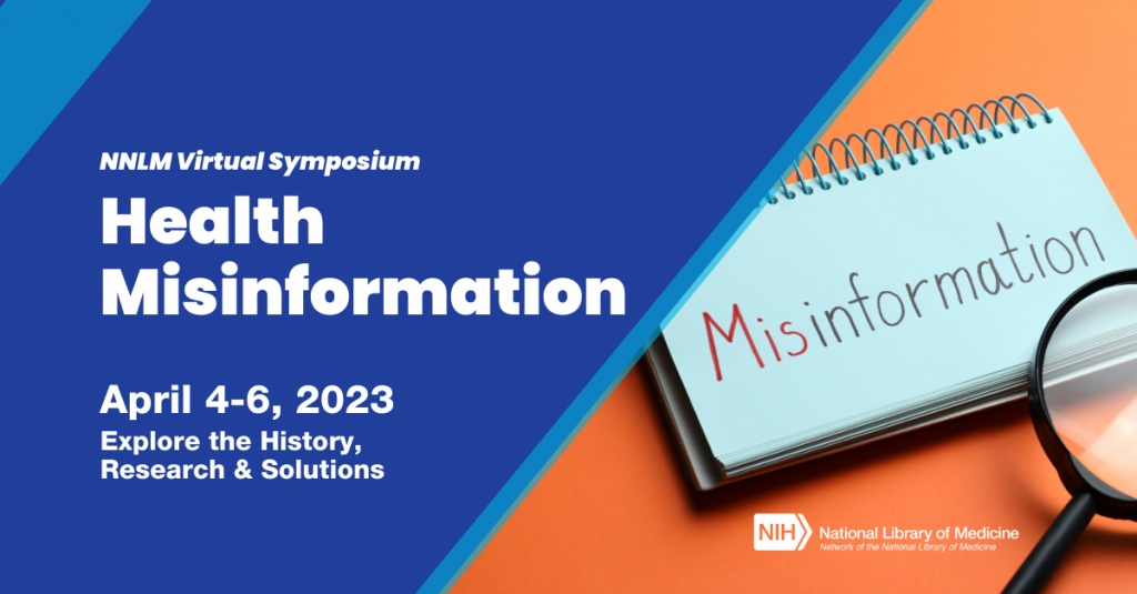 Announcing the NNLM Virtual Symposium, Health Misinformation on April 4-6, 2023. Explore the History, Research and Solutions about the spread of health misinformation. 