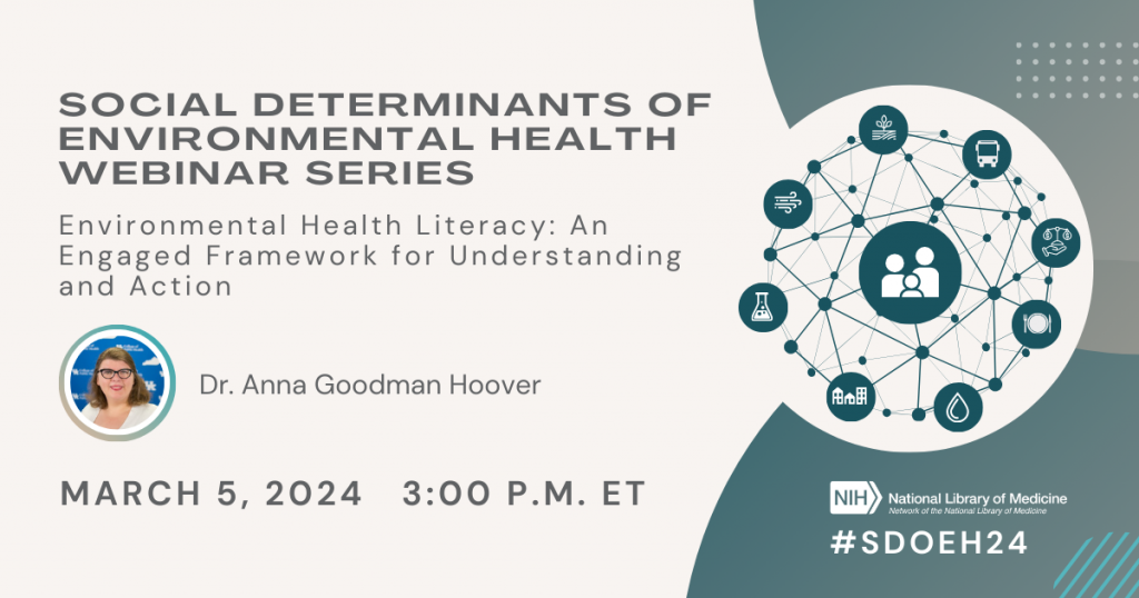 Flyer advertising Social Determinants of Environmental Health Webinar Series session, with headshot of speaker Dr. Anna Goodman Hoover, session title: Environmental Health Literacy: An Engaged Framework for Understanding and Action, and date and time: March 5, 2024 3:00 p.m. ET. Above the NNLM logo and hashtag SDOEH24, a connected graph of icons depicts the interconnectedness of environmental and social factors.