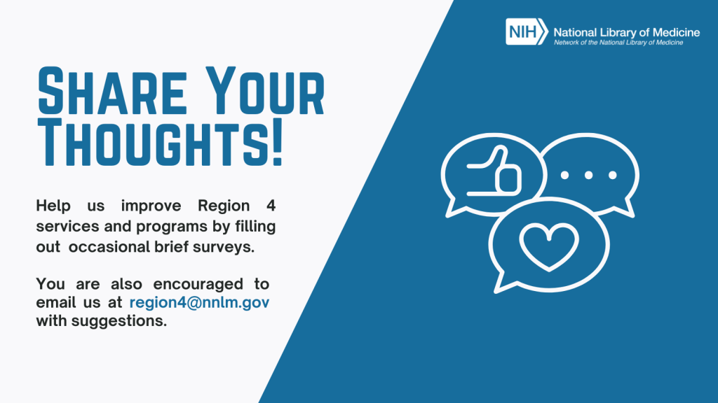 Share your thoughts! Help us improve Region 4 services and programs by filling out occasional brief surveys. You are also encouraged to email us at region4@nnlm.gov with suggestions.