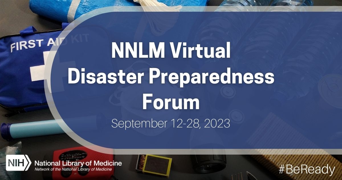 Photo of a first aid kit, tarp, and water bottles overlayed with a blue half oval with white text in the middle that says Disaster Preparedness Month September 12-28 2023. Graphic promotes NNLM’s programming for the Free Virtual Disaster Preparedness Forum, September 12-28. White NIH National Library of Medicine logo in left lower corner. #BeReady in white in right lower corner.