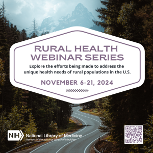 A photo of a winding road with green coniferous trees and a mountain peak in the background. Also included is the text “Rural Health Webinar Series - Explore the efforts being made to address the unique health needs of rural populations in the U.S. November 6-21, 2024” along with the NNLM logo and QR code for the series.