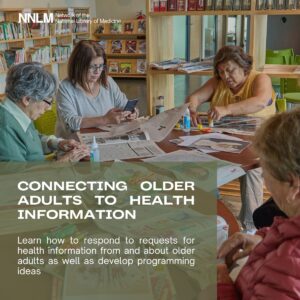Network of the National Library of Medicine. Connecting Older Adults to Health Information. Learn how to respond to requests for information from and about older adults as well as develop programming ideas.